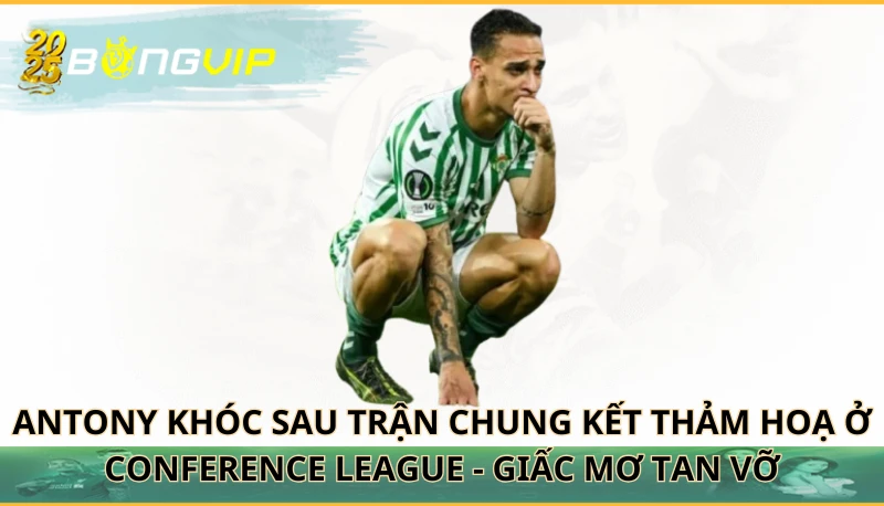 Antony khóc sau trận chung kết thảm hoạ ở Conference League